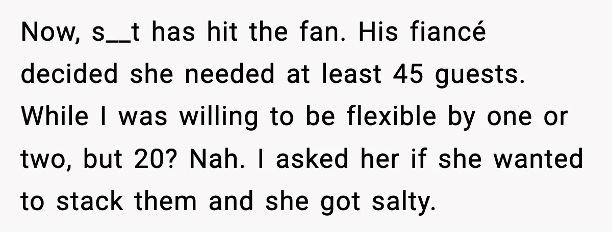 Now, s__t has hit the fan. His fiancé decided she needed at least 45 guests. While I was willing to be flexible by one or two, but 20? Nah. I...