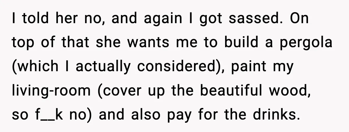 I told her no, and again I got sassed. On top of that she wants me to build a pergola (which I actually considered), paint my living-room (cover up the...