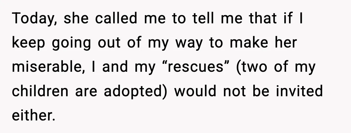 Today, she called me to tell me that if I keep going out of my way to make her miserable, I and my “rescues” (two of my children are adopted)...
