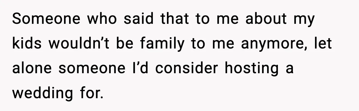Someone who said that to me about my kids wouldn’t be family to me anymore, let alone someone I’d consider hosting a wedding for.