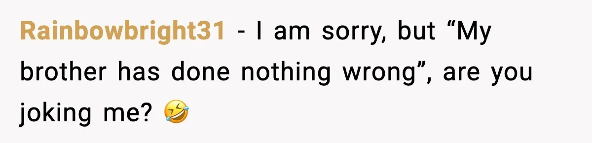 Rainbowbright31 - I am sorry, but “My brother has done nothing wrong”, are you joking me? 🤣