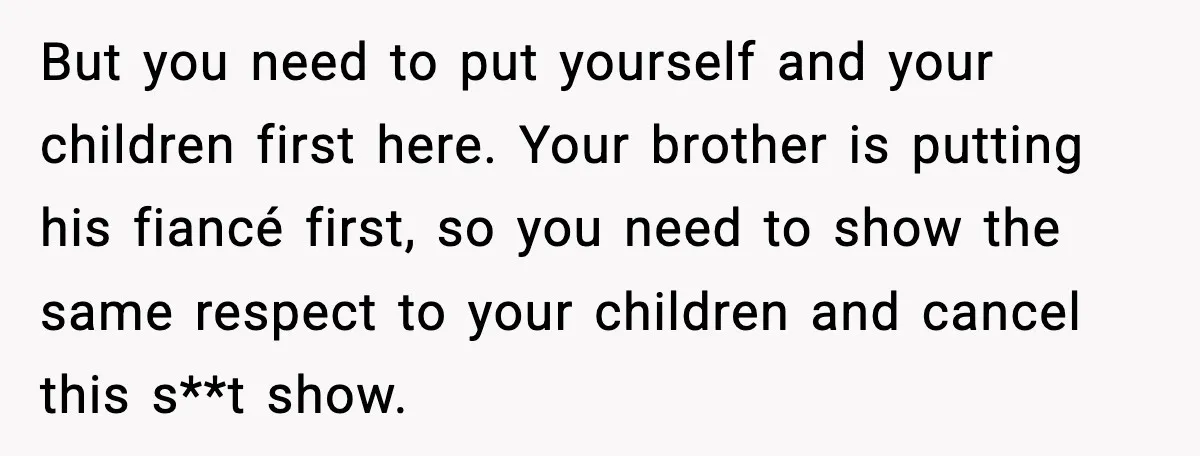 But you need to put yourself and your children first here. Your brother is putting his fiancé first, so you need to show the same respect to your children and...