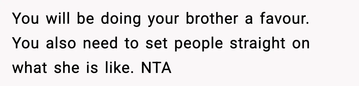 You will be doing your brother a favour. You also need to set people straight on what she is like. NTA