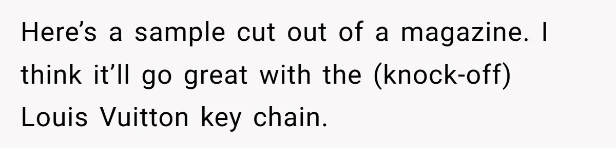 Here’s a sample cut out of a magazine. I think it’ll go great with the (knock-off) Louis Vuitton key chain.