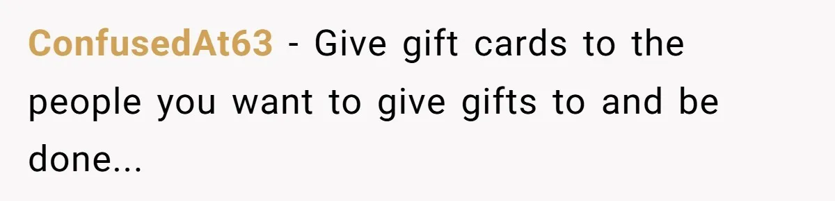 ConfusedAt63 - Give gift cards to the people you want to give gifts to and be done...