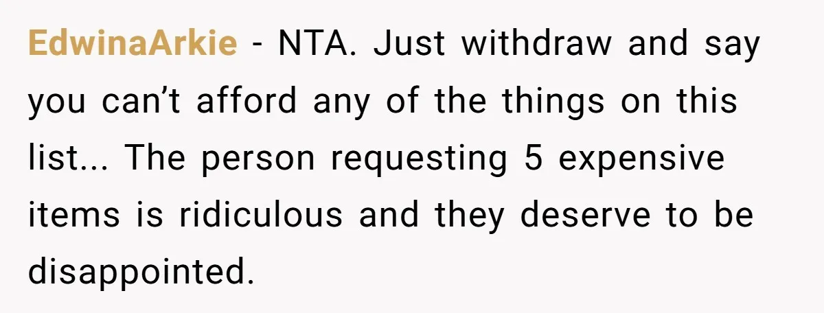 EdwinaArkie - NTA. Just withdraw and say you can’t afford any of the things on this list... The person requesting 5 expensive items is ridiculous and they deserve to be...