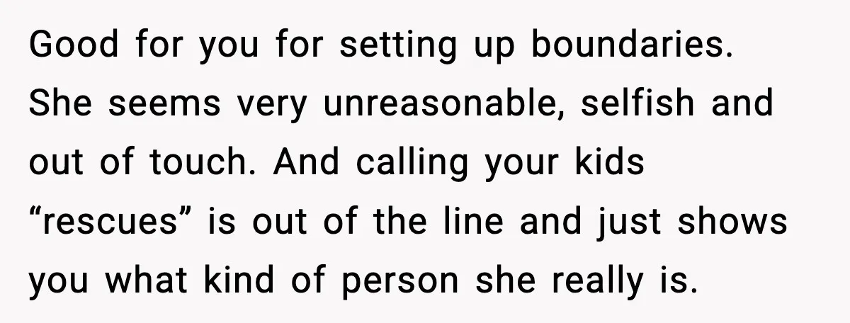 Good for you for setting up boundaries. She seems very unreasonable, selfish and out of touch. And calling your kids “rescues” is out of the line and just shows you...