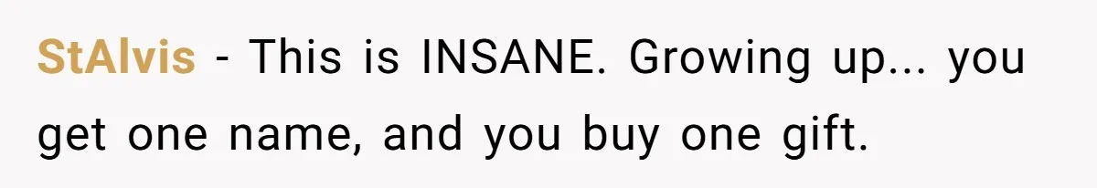 StAlvis - This is INSANE. Growing up... you get one name, and you buy one gift.