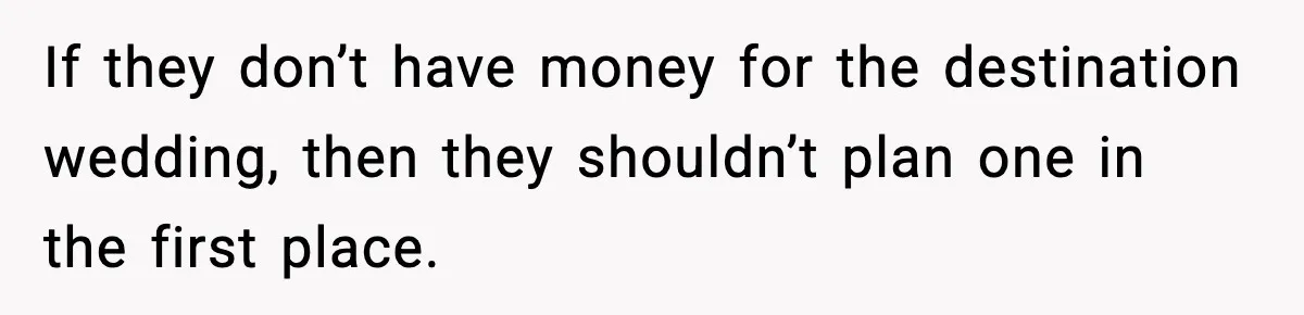 If they don’t have money for the destination wedding, then they shouldn’t plan one in the first place.