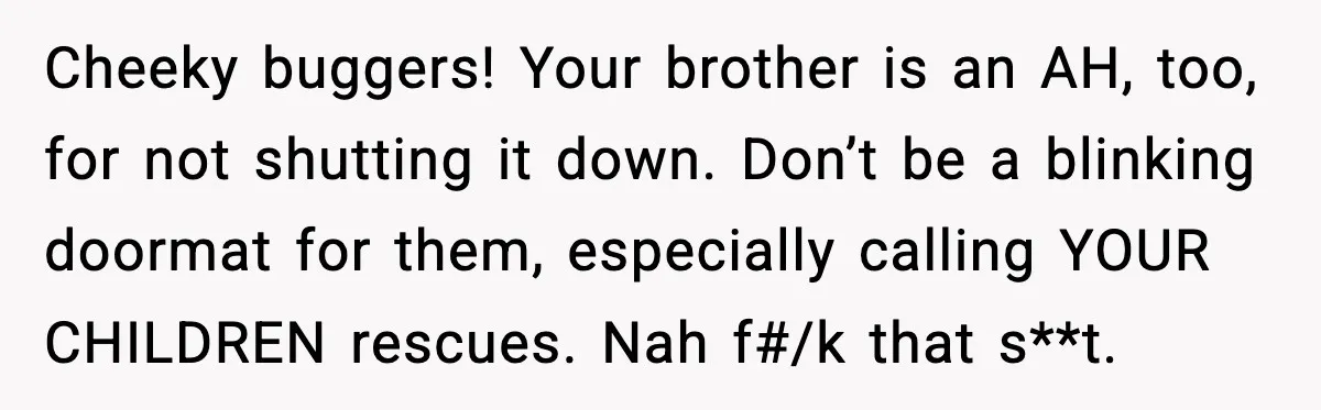 Cheeky buggers! Your brother is an AH, too, for not shutting it down. Don’t be a blinking doormat for them, especially calling YOUR CHILDREN rescues. Nah f#/k that s**t.