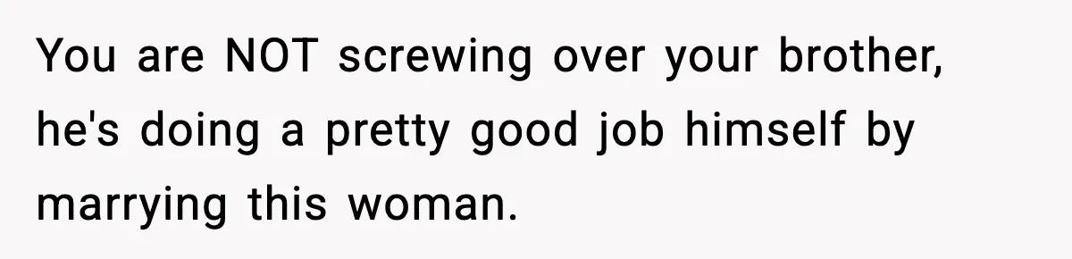 You are NOT screwing over your brother, he's doing a pretty good job himself by marrying this woman.