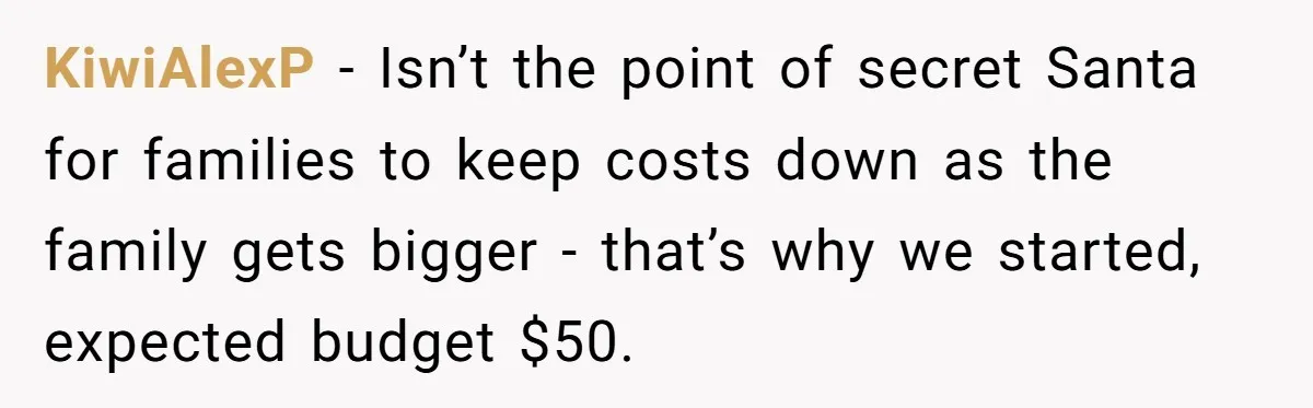 KiwiAlexP - Isn’t the point of secret Santa for families to keep costs down as the family gets bigger - that’s why we started, expected budget $50.