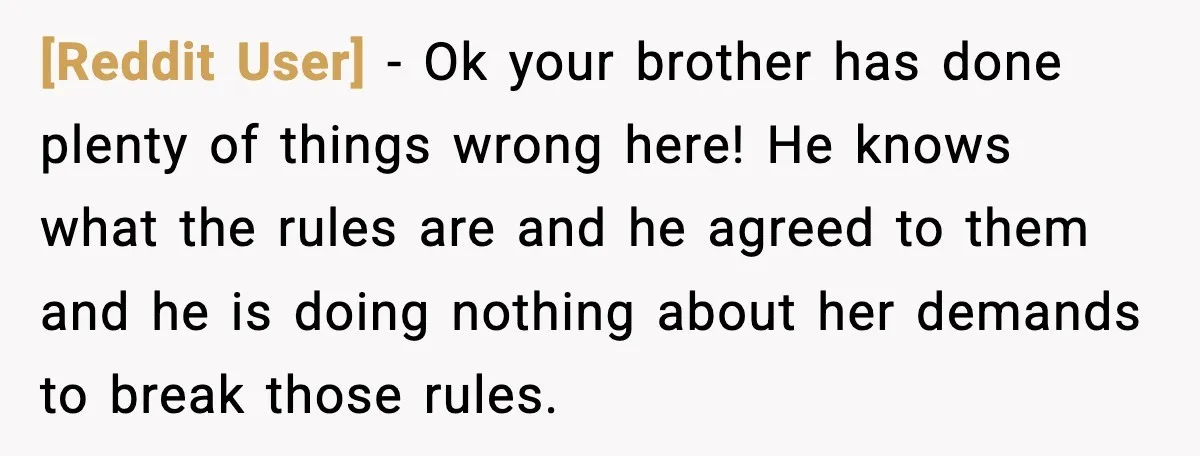 [Reddit User] - Ok your brother has done plenty of things wrong here! He knows what the rules are and he agreed to them and he is doing nothing about...