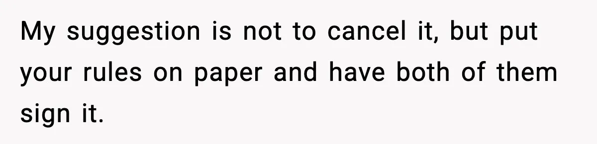 My suggestion is not to cancel it, but put your rules on paper and have both of them sign it.