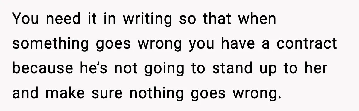 You need it in writing so that when something goes wrong you have a contract because he’s not going to stand up to her and make sure nothing goes wrong.