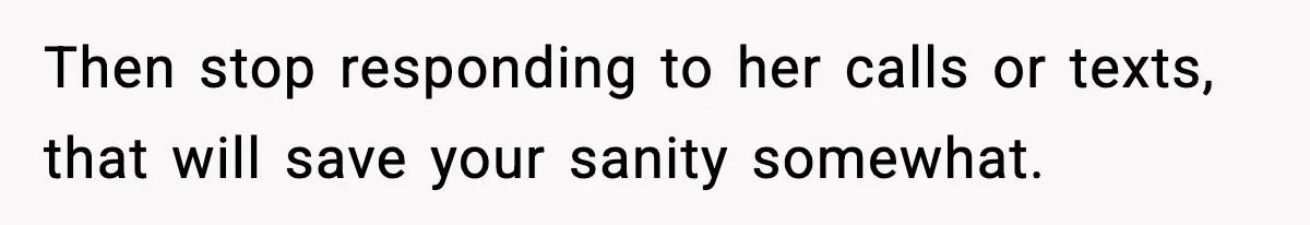 Then stop responding to her calls or texts, that will save your sanity somewhat.