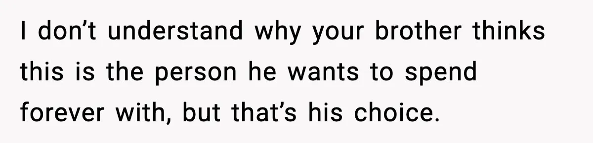 I don’t understand why your brother thinks this is the person he wants to spend forever with, but that’s his choice.
