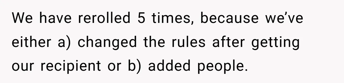 We have rerolled 5 times, because we’ve either a) changed the rules after getting our recipient or b) added people.