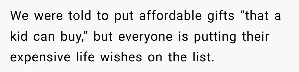 We were told to put affordable gifts “that a kid can buy,” but everyone is putting their expensive life wishes on the list.
