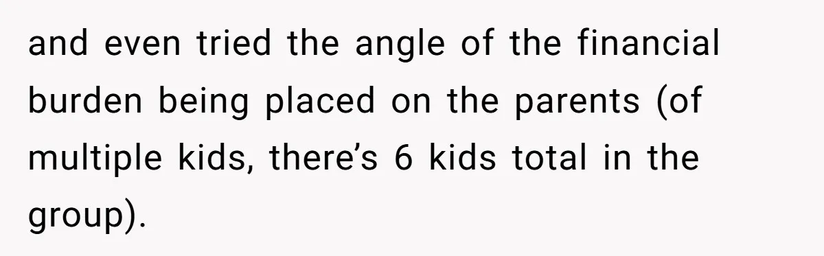 and even tried the angle of the financial burden being placed on the parents (of multiple kids, there’s 6 kids total in the group).