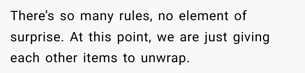There’s so many rules, no element of surprise. At this point, we are just giving each other items to unwrap.