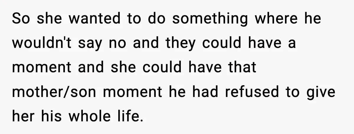 So she wanted to do something where he wouldn't say no and they could have a moment and she could have that mother/son moment he had refused to give her...