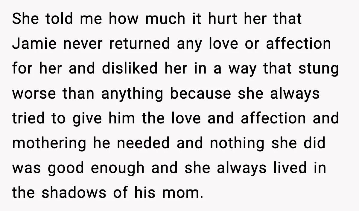She told me how much it hurt her that Jamie never returned any love or affection for her and disliked her in a way that stung worse than anything because...
