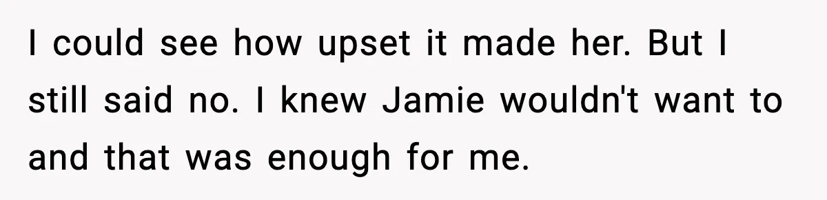 I could see how upset it made her. But I still said no. I knew Jamie wouldn't want to and that was enough for me.