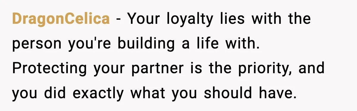 DragonCelica - Your loyalty lies with the person you're building a life with. Protecting your partner is the priority, and you did exactly what you should have.