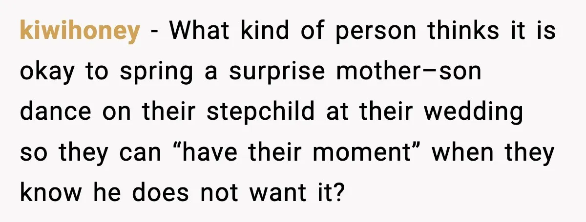 kiwihoney - What kind of person thinks it is okay to spring a surprise mother–son dance on their stepchild at their wedding so they can “have their moment” when they...