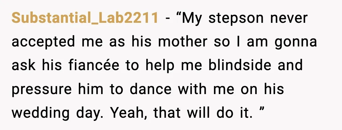 Substantial_Lab2211 - “My stepson never accepted me as his mother so I am gonna ask his fiancée to help me blindside and pressure him to dance with me on his...