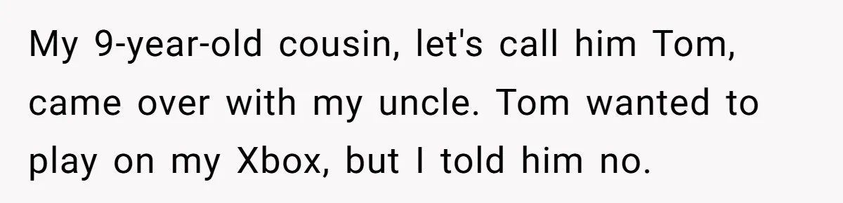 My 9-year-old cousin, let's call him Tom, came over with my uncle. Tom wanted to play on my Xbox, but I told him no.