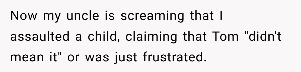 Now my uncle is screaming that I assaulted a child, claiming that Tom "didn't mean it" or was just frustrated.