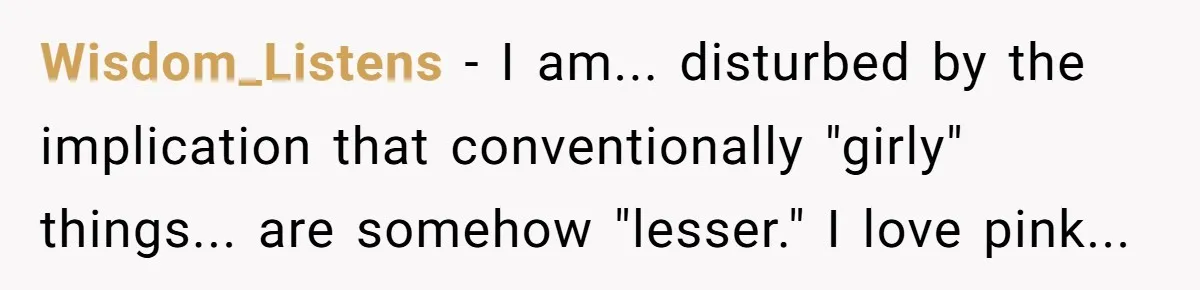 Wisdom_Listens - I am... disturbed by the implication that conventionally "girly" things... are somehow "lesser." I love pink...