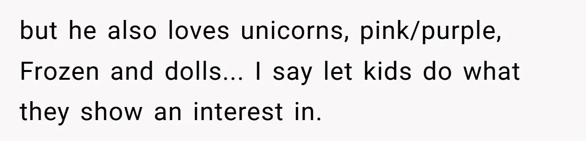 but he also loves unicorns, pink/purple, Frozen and dolls... I say let kids do what they show an interest in.