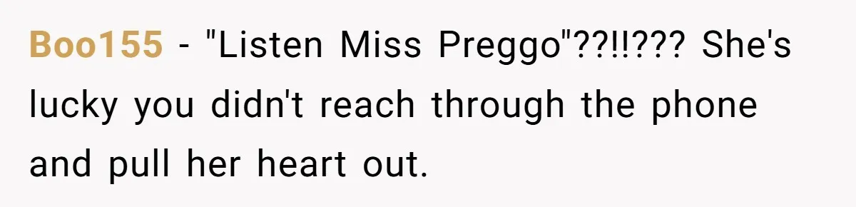 Boo155 - "Listen Miss Preggo"??!!??? She's lucky you didn't reach through the phone and pull her heart out.