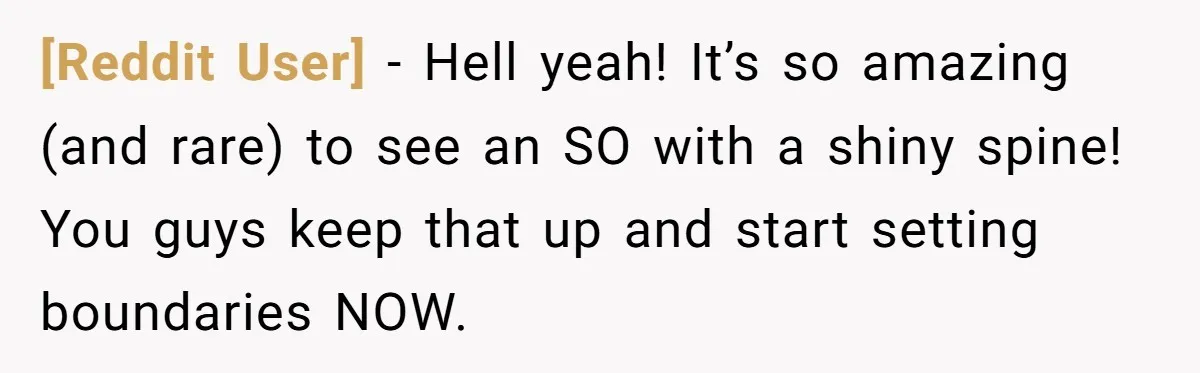 [Reddit User] - Hell yeah! It’s so amazing (and rare) to see an SO with a shiny spine! You guys keep that up and start setting boundaries NOW.