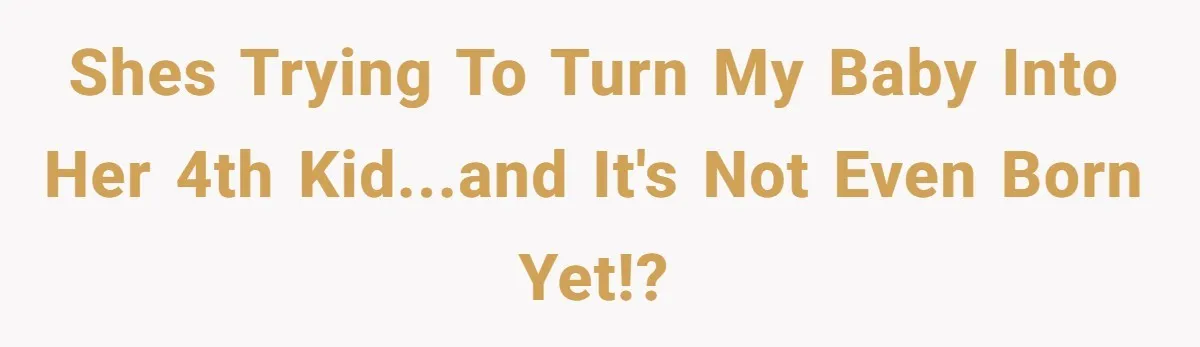 Shes trying to turn my baby into her 4th kid...and it's not even born yet!?