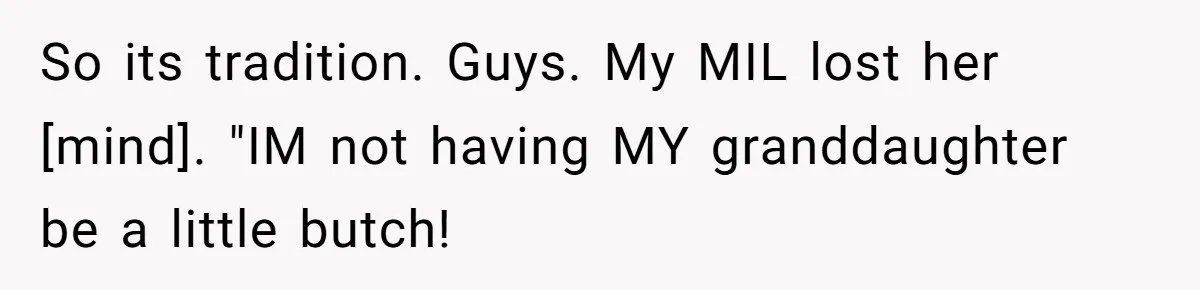 So its tradition. Guys. My MIL lost her [mind]. "IM not having MY granddaughter be a little butch!