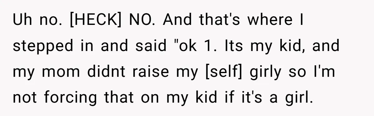 Uh no. [HECK] NO. And that's where I stepped in and said "ok 1. Its my kid, and my mom didnt raise my [self] girly so I'm not forcing that...