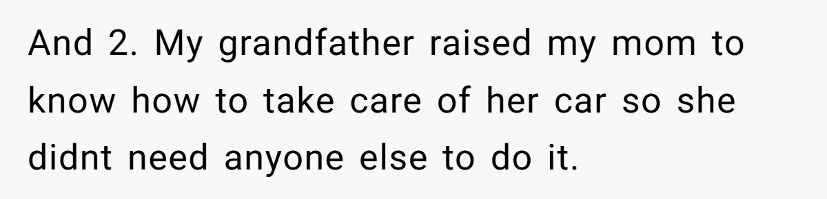 And 2. My grandfather raised my mom to know how to take care of her car so she didnt need anyone else to do it.