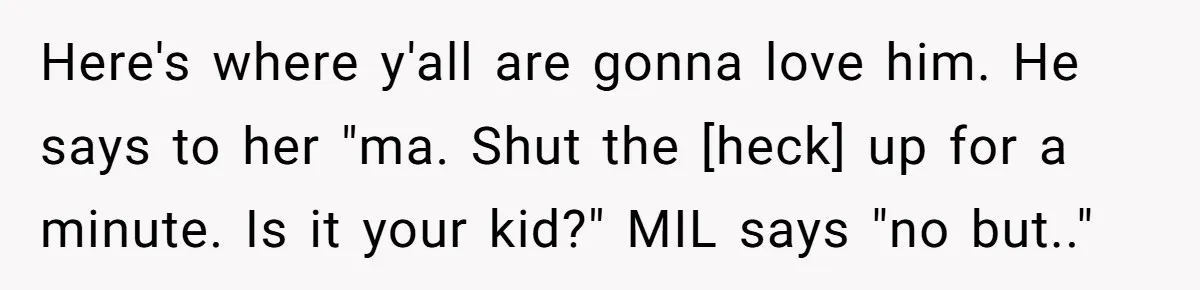 Here's where y'all are gonna love him. He says to her "ma. Shut the [heck] up for a minute. Is it your kid?" MIL says "no but.."