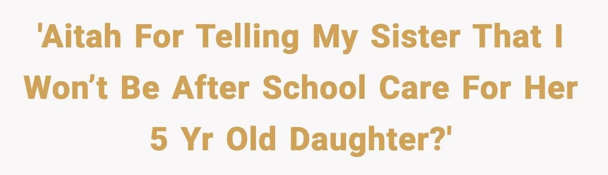 Sister Refuses Free Childcare And Her Brother In Law Loses His Mind 'AITAH for telling my sister that I won’t be after school care for her 5 yr old daughter?'