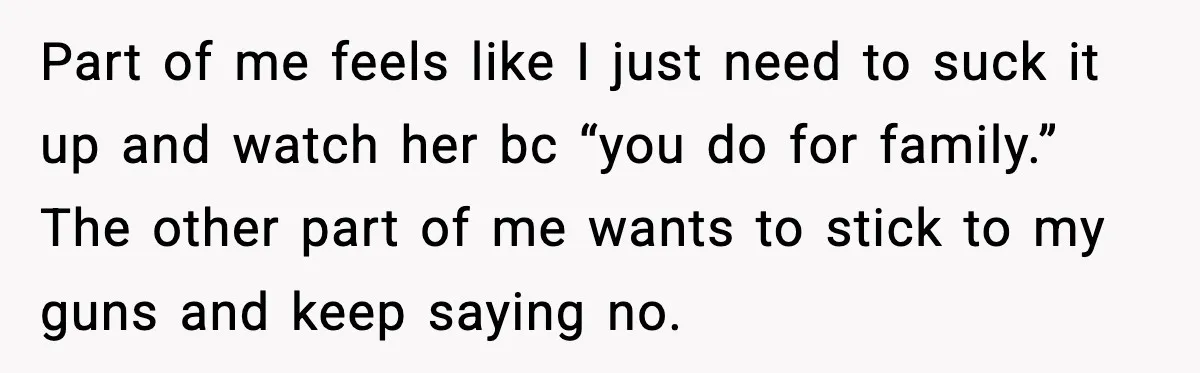 Sister Refuses Free Childcare And Her Brother In Law Loses His Mind Part of me feels like I just need to suck it up and watch her bc “you do for family.” The other part of me wants to stick to my...