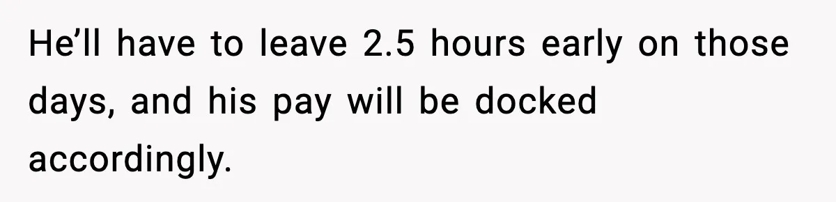Sister Refuses Free Childcare And Her Brother In Law Loses His Mind He’ll have to leave 2.5 hours early on those days, and his pay will be docked accordingly.