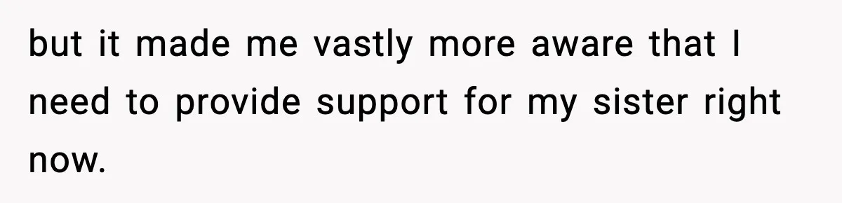 Sister Refuses Free Childcare And Her Brother In Law Loses His Mind but it made me vastly more aware that I need to provide support for my sister right now.