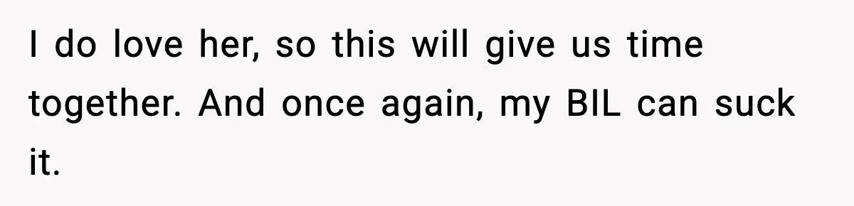 Sister Refuses Free Childcare And Her Brother In Law Loses His Mind I do love her, so this will give us time together. And once again, my BIL can suck it.
