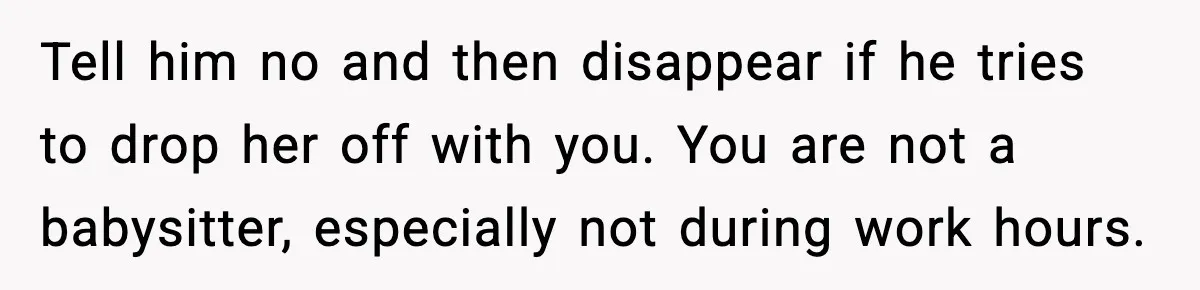 Sister Refuses Free Childcare And Her Brother In Law Loses His Mind Tell him no and then disappear if he tries to drop her off with you. You are not a babysitter, especially not during work hours.