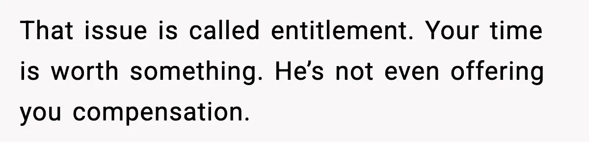 Sister Refuses Free Childcare And Her Brother In Law Loses His Mind That issue is called entitlement. Your time is worth something. He’s not even offering you compensation.