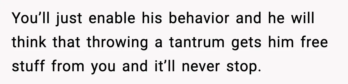 Sister Refuses Free Childcare And Her Brother In Law Loses His Mind You’ll just enable his behavior and he will think that throwing a tantrum gets him free stuff from you and it’ll never stop.